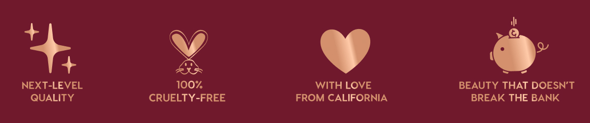 NEXT-LEVEL QUALITY - 100% CRUELTY-FREE - WITH LOVE FROM CALIFORNIA - BEAUTY THAT DOESN'T BREAK THE BANK