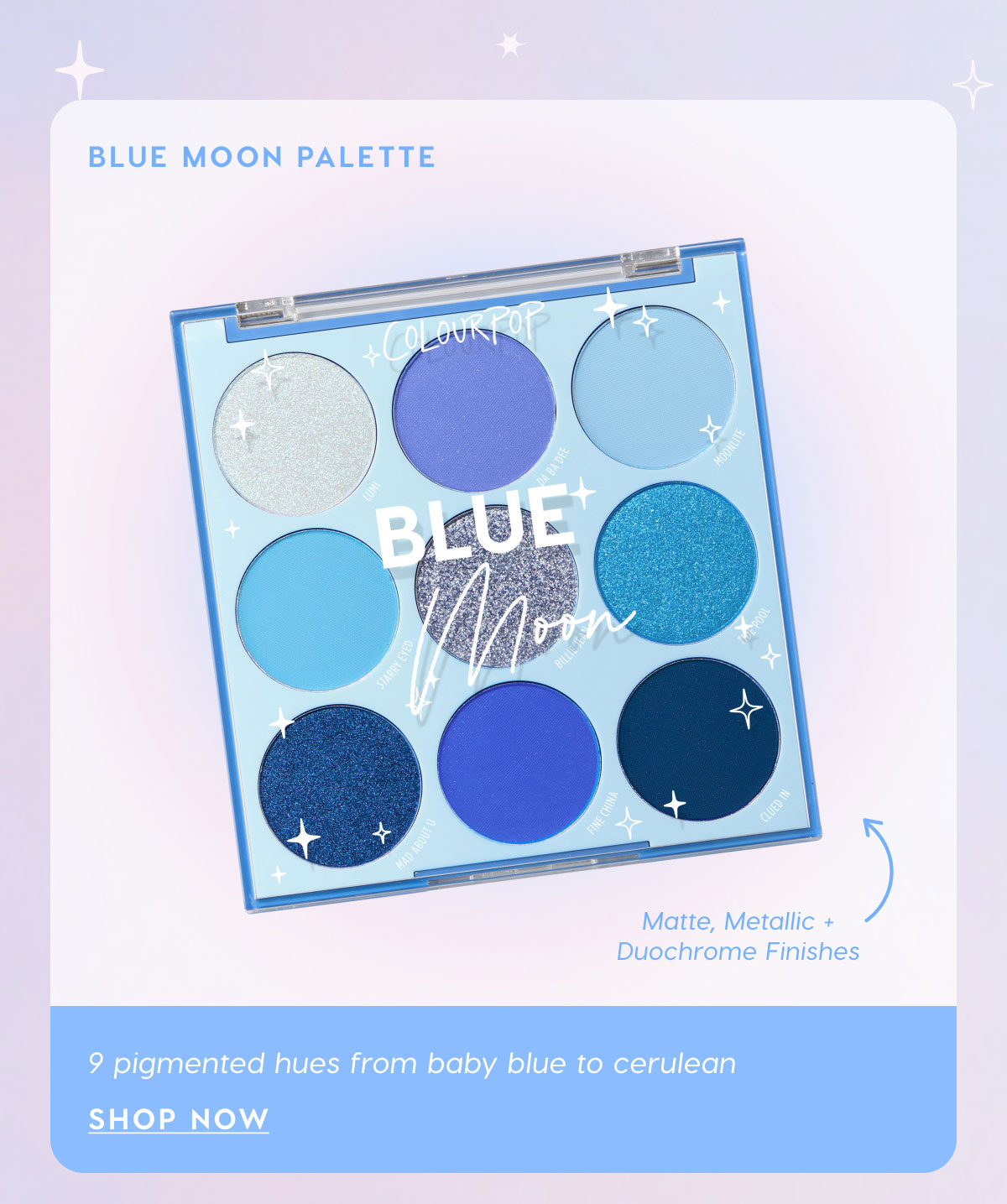 Blue Moon Palette: 9 pigmented hues from baby blue to cerulean. SHOP NOW