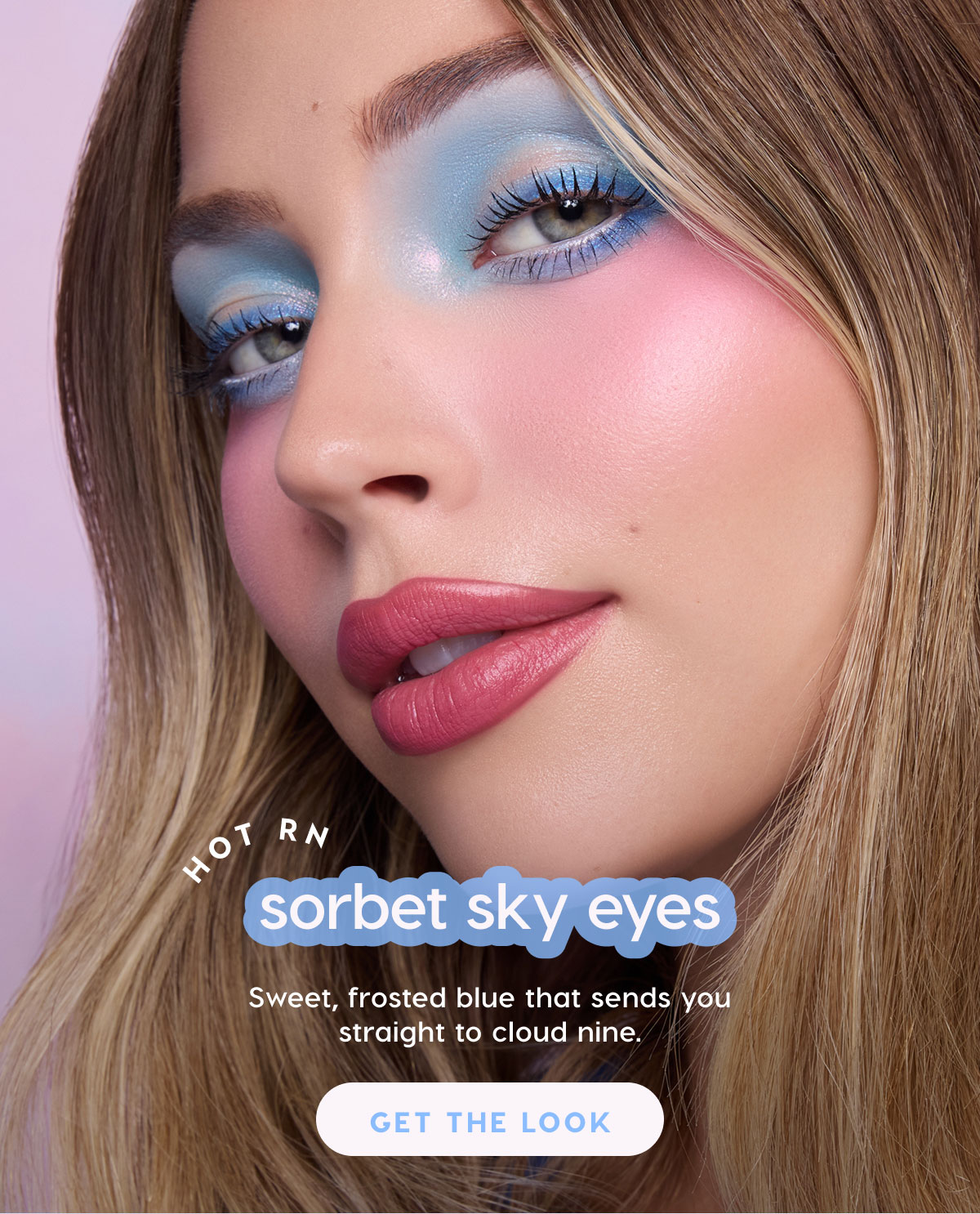 Hot RN: Sorbet Sky Eyes. Sweet, frosted blue that sends you straight to cloud nine. GET THE LOOK