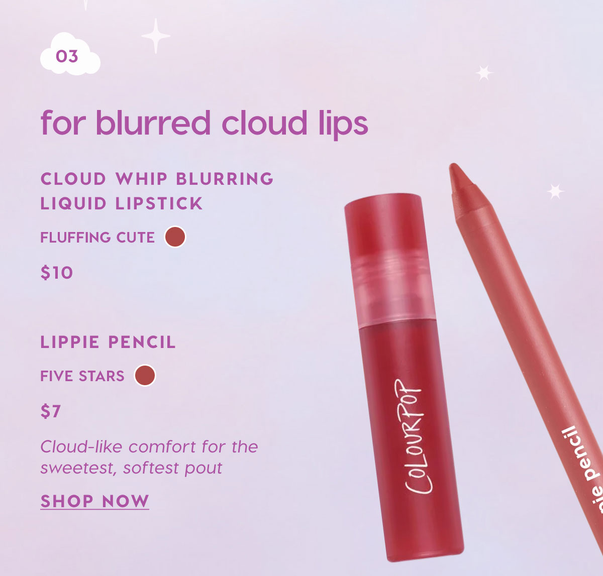 03: For blurred cloud lips - Cloud Whip Blurring Liquid Lipstick $10 + Lippie Pencil in Five Stars $7 SHOP NOW