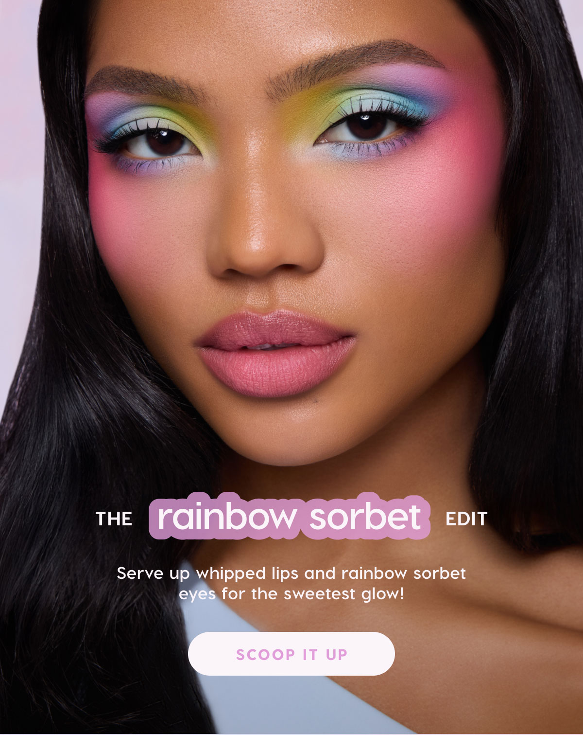 The Rainbow Sorbet Edit: Serve up whipped lips and rainbow sorbet eyes for the sweetest glow! SCOOP IT UP