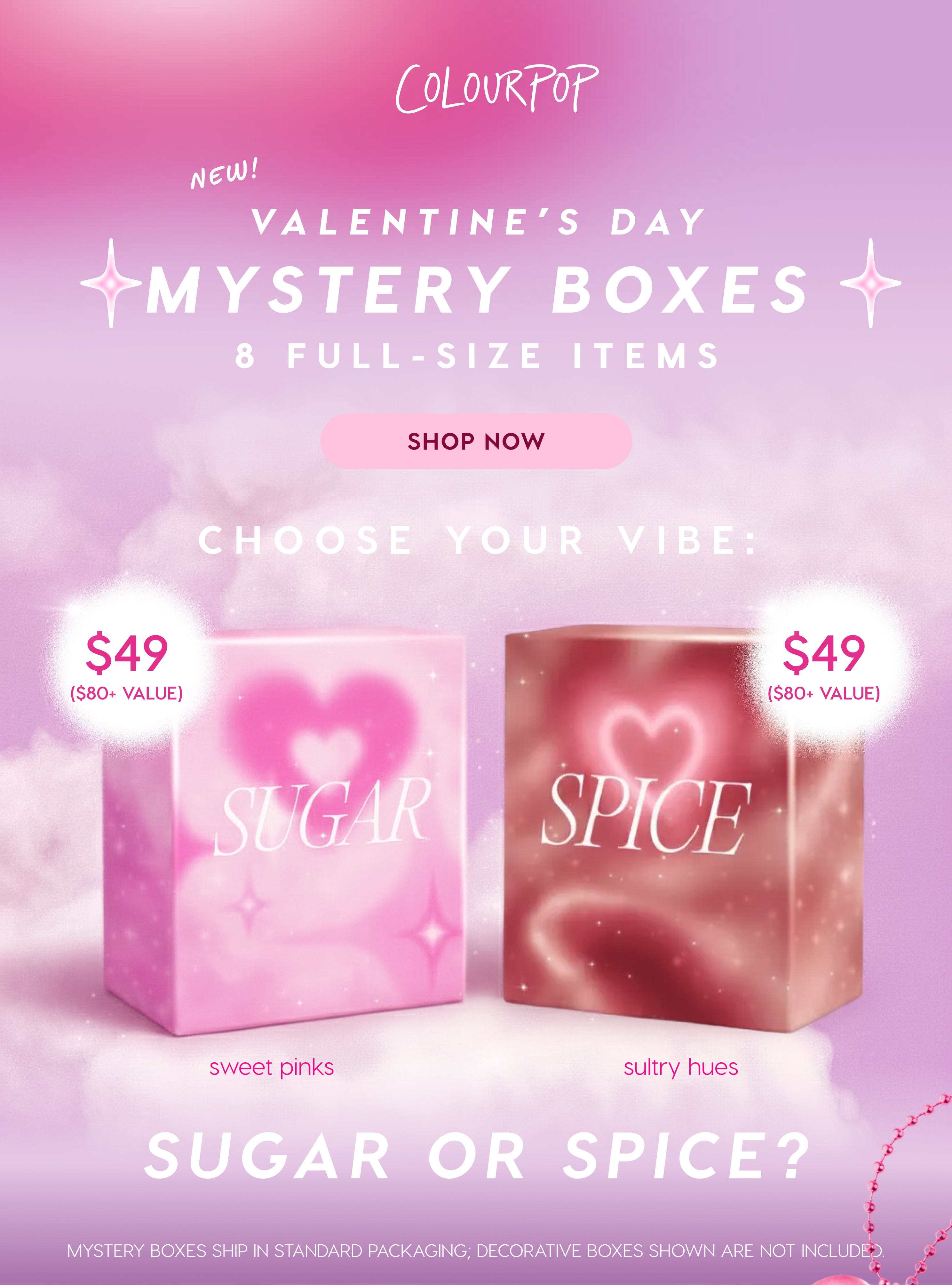 ColourPop | NEW Valentine's Day Mystery Boxes | 8 Full-Size Items SHOP NOW | CHOOSE YOUR VIBE: Sugar or Spice? Sweet pinks vs. sultry hues. $49 ($80+ value)