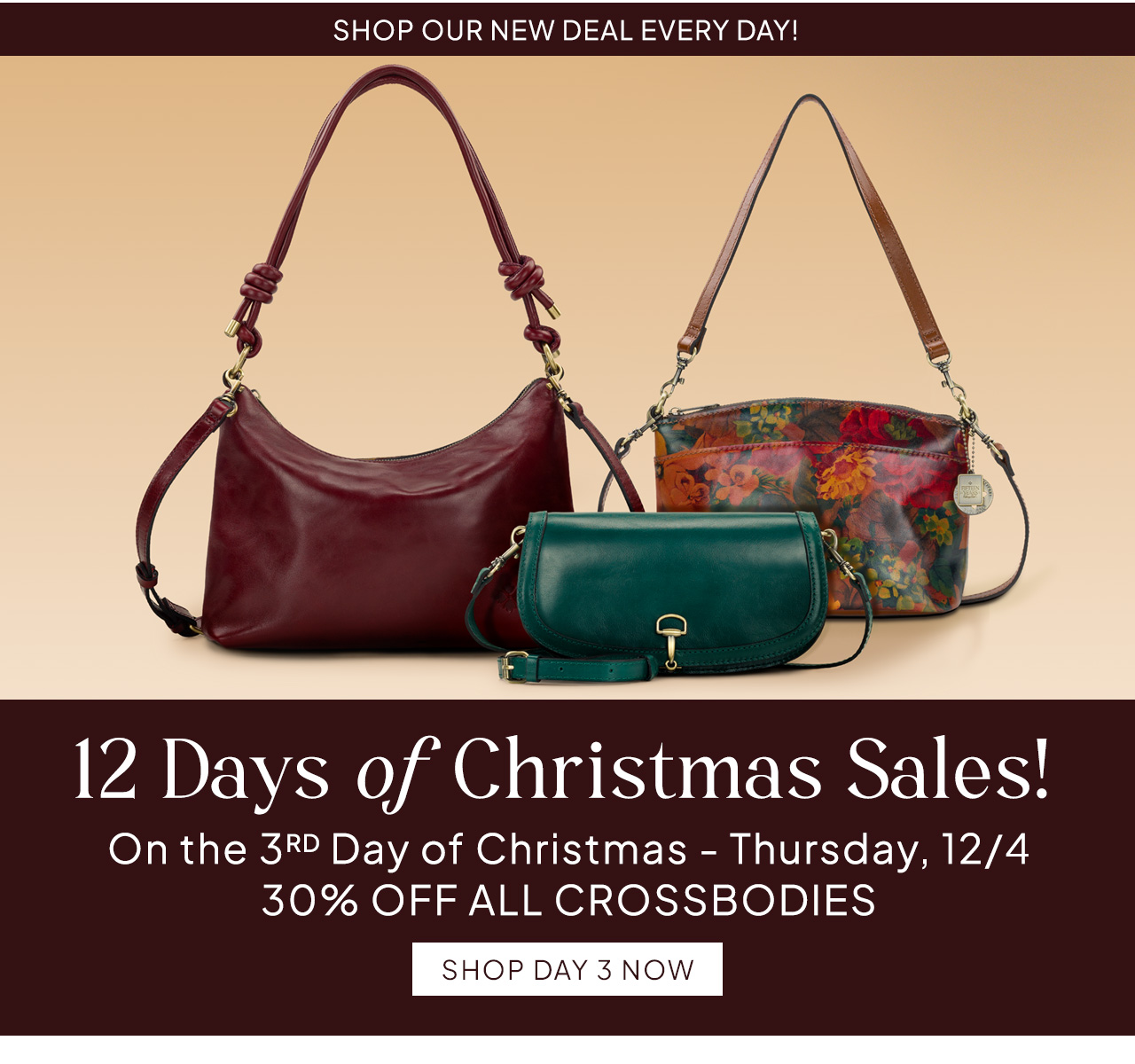 Shop Our New Deal Every Day! 12 Days oƒ Christmas Sales! On the 3RD Day of Christmas - Thursday, 12/4 30% OFF ALL CROSSBODIES. Shop Day 3 Now