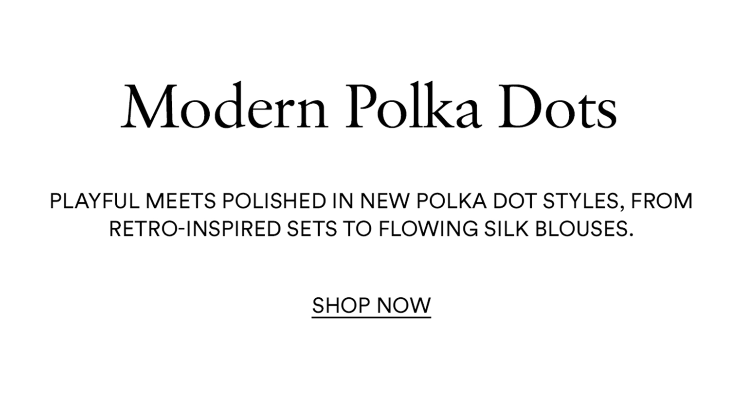 Modern polka dots; Playful meets polished in new polka dot styles, from retro-inspired sets to flowing silk blouses. Shop Now