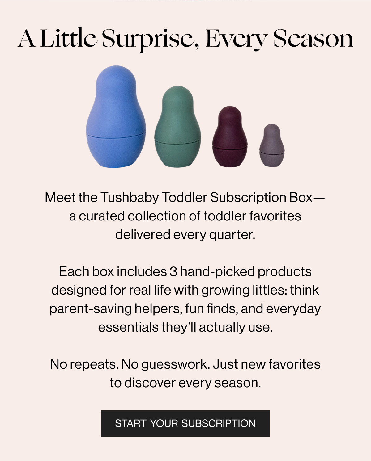 A Little Surprise, Every Season - Meet the Tushbaby Toddler Subscription Box-a curated collection of toddler favorites delivered every quarter. Each box includes 3 hand-picked products designed for real life with growing littles: think parent-savings helpers, fun finds, and everyday essentials they'll actually use. No repeats, No guesswork. Just new favorites to discover every season. - Start Your Subscription.