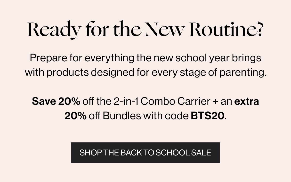 Ready for the New Routine? - Prepare for everything the new school year brings with products designed for every stage of parenting. Save 20% of thee 2-IN-1 Combo Carrier + an extra 20% off Bundles with code BTS20. - Shop the Back to School Sale