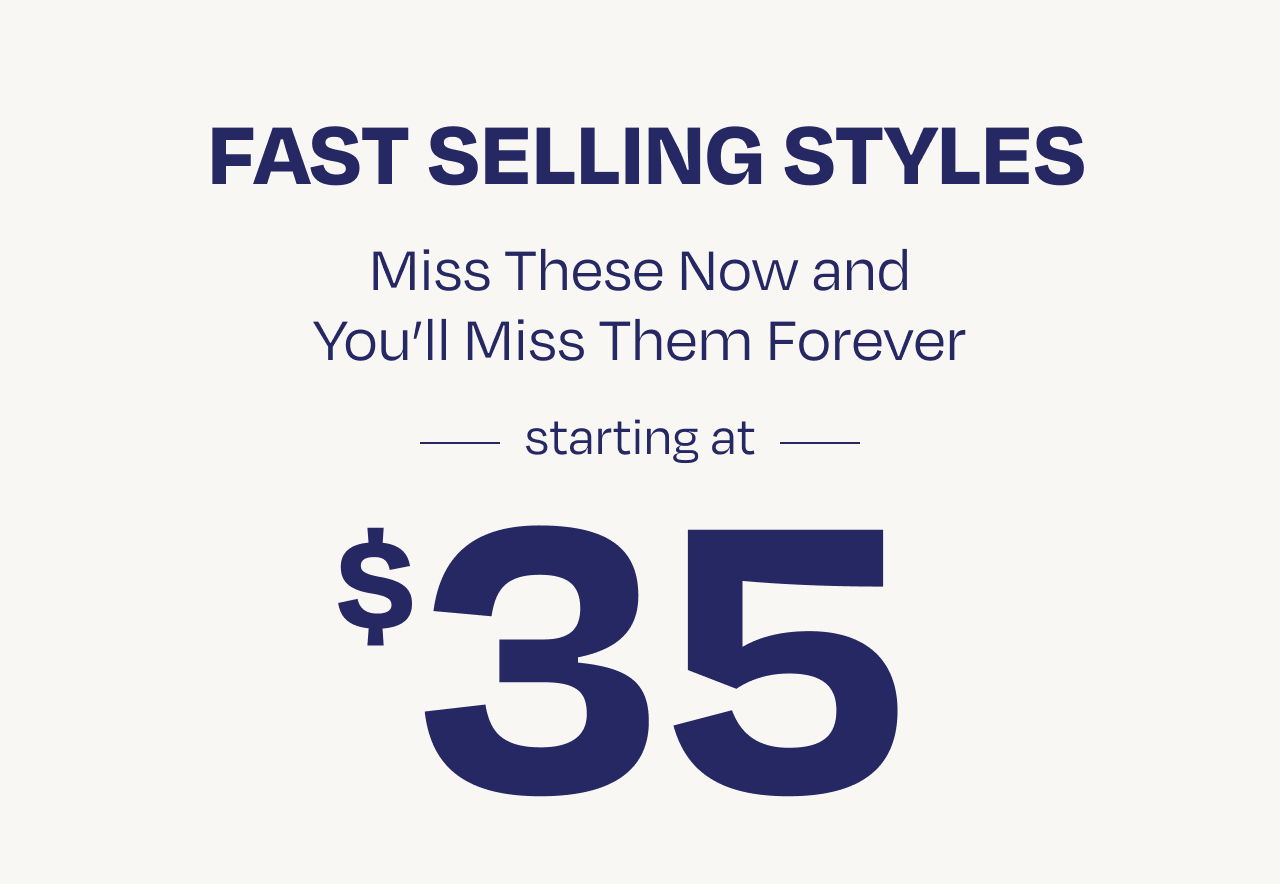 Fast Selling Styles Starting at $35