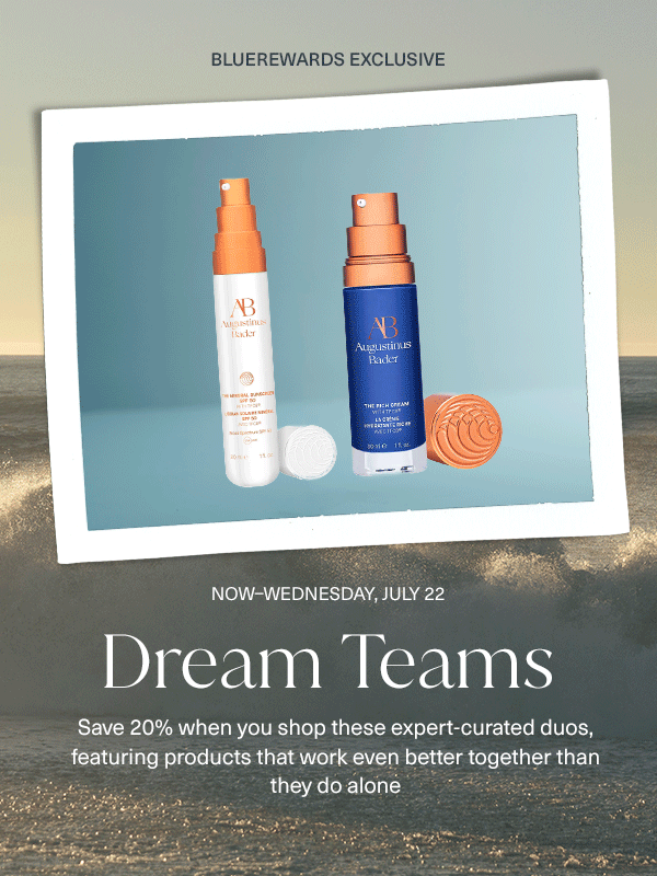 now through wednesday, july 22. dream teams, save 20% when you shop these expert curated duos, featuring products that work even better together than they do alone