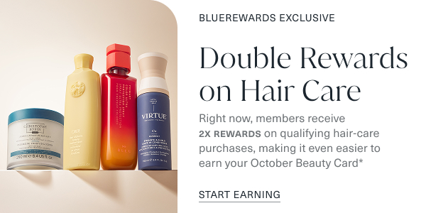 Bluerewards exclusive. double rewards on hair care.  right now, members receive 2x rewards on qualifying hair care purchases, making it even easier to earn your october beauty card. start earning. the image is of assorted hair products on a shelf