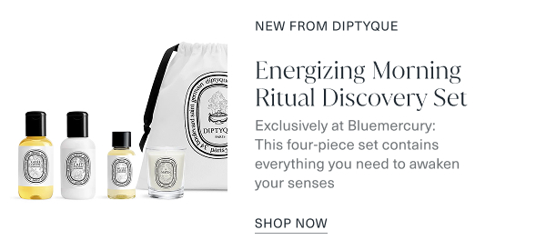 new from diptyque. energizing morning ritual discovery set. exclusively at bluemercury, this four piece set contains everything you need to awaken your senses. shop now. 