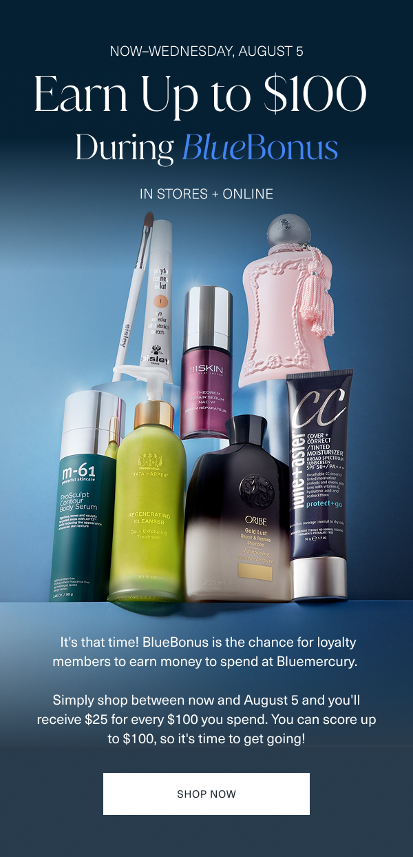now through wednesday, august 5. earn up to 100 dollars during bluebonus. in stores and online. it is that time. bluebonus is the chance for loyalty members to earn money to spend at bluemercury. simply shop between now and august 5 and you will receive 25 dollars for every 100 dollars you spend. you can score up to 100 dollars, so it is time to get going. shop now. 