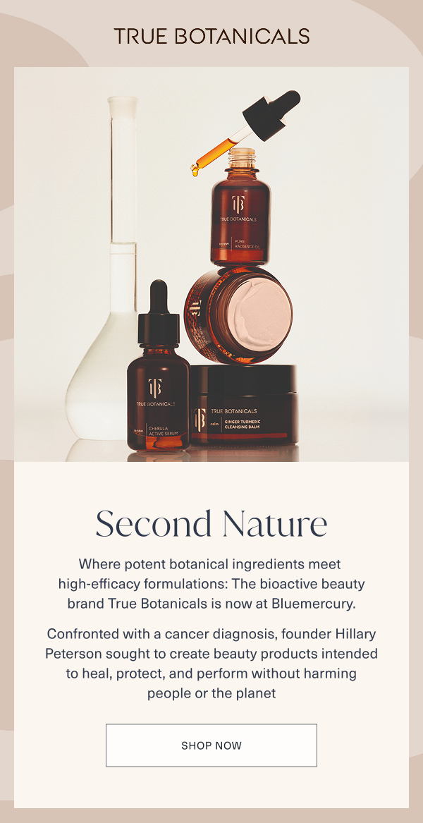 true botanicals. second nature. where potent botanical ingredients meet high efficacy formulations. the bioactive beauty brand true botanicals is now at bluemercury. confronted with a cancer diagnosis, founder hillary peterson sought to create beauty products intended to heal, protect, and perform without harming people or the planet. shop now. 