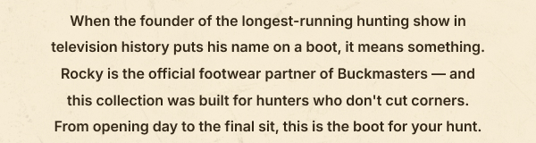 when the founder of the longest running hunting show in tv history puts his name on a boot, it means something. rocky is the official footwear partner of buckmasters and this collection was built for hunters who don't cut corners. 