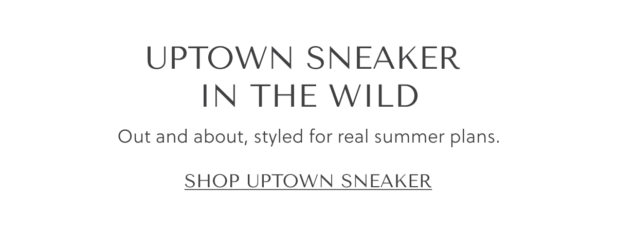 UPTOWN SNEAKER IN THE WILD - Out and about, styled for real summer plans. SHOP UPTOWN SNEAKER
