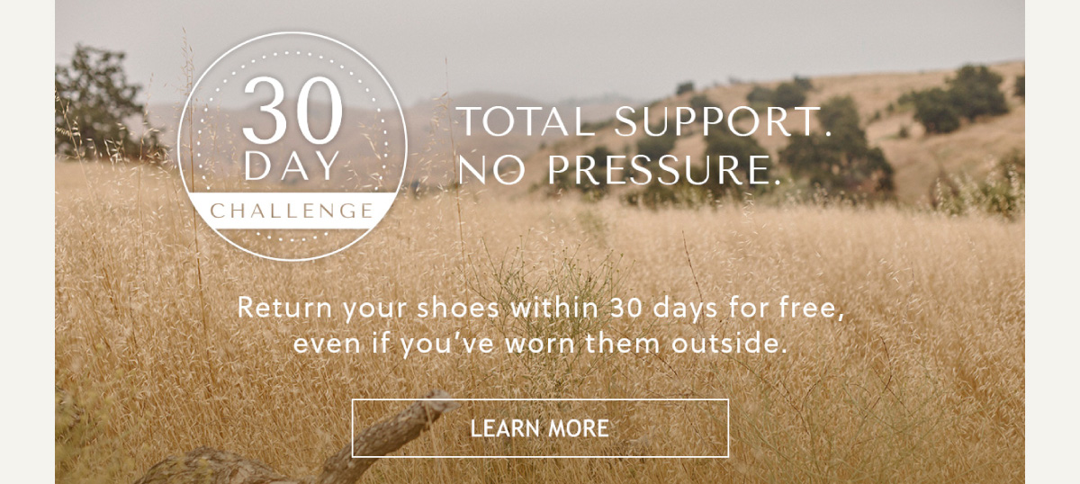 30 DAY CHALLENGE - TOTAL SUPPORT. NO PRESSURE. - Return your shoes within 30 days for free, even if you've worn them outside. - LEARN MORE
