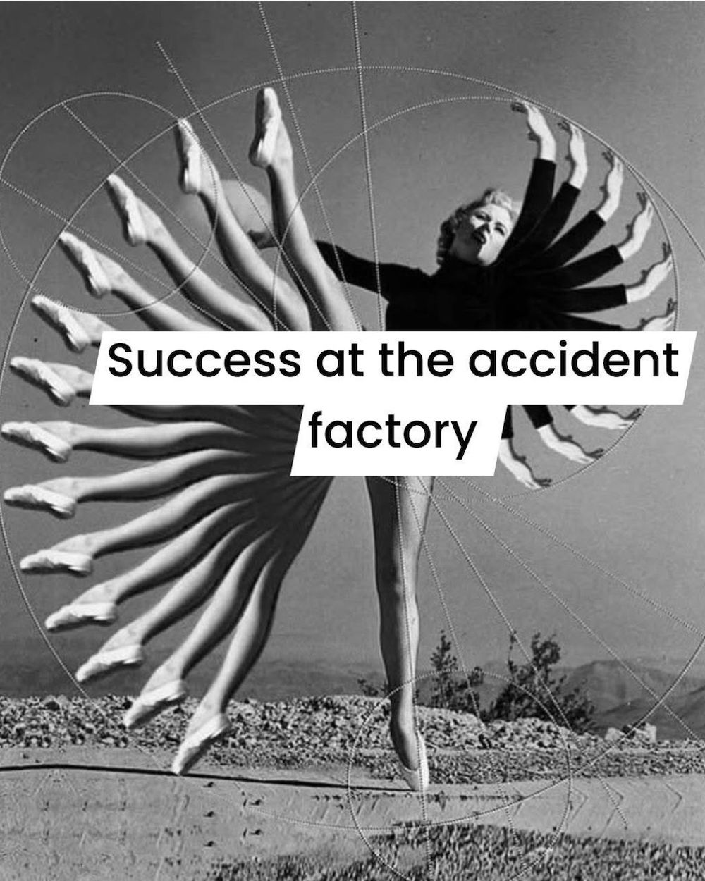 A photoshopped image of a ballet dancer with many legs and arms arcing gracefully around her body. Text says: Success at the accident factory. 